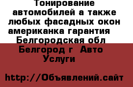 Тонирование автомобилей а также любых фасадных окон!американка!гарантия! - Белгородская обл., Белгород г. Авто » Услуги   